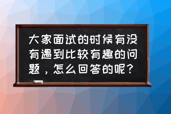面试问如何幽默回答 大家面试的时候有没有遇到比较有趣的问题,怎么回答的呢? 面试问如何幽默回答 大家面试的时候有没有遇到比较有趣的问题,怎么回答的呢?