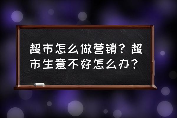怎么培养客户服务意识 超市怎么做营销?超市生意不好怎么办? 怎么培养客户服务意识 超市怎么做营销?超市生意不好怎么办?