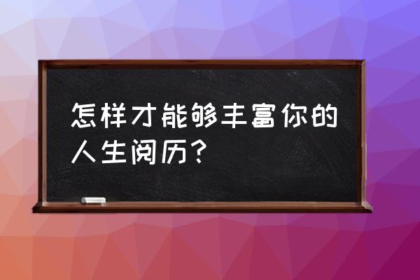怎么提高自己的见识水平 怎样才能够丰富你的人生阅历？