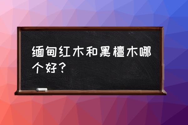 绿檀紫檀黑檀各有什么优缺点 缅甸红木和黑檀木哪个好? 绿檀紫檀黑檀各有什么优缺点 缅甸红木和黑檀木哪个好?
