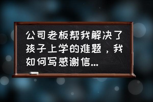 企业表扬信范文 公司老板帮我解决了孩子上学的难题,我如何写感谢信感谢他? 企业表扬信范文 公司老板帮我解决了孩子上学的难题,我如何写感谢信感谢他?