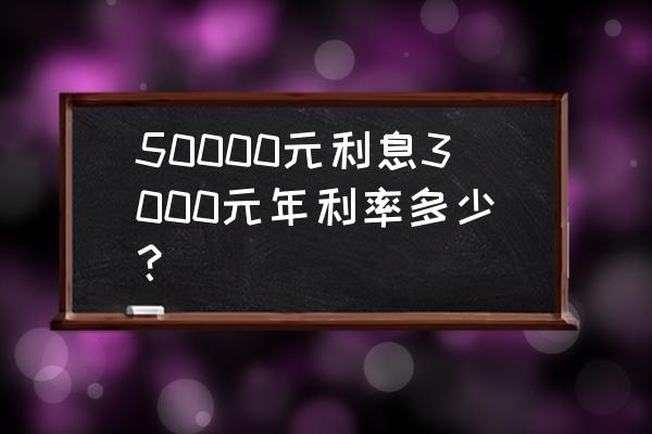 利息怎么算才正确 50000元利息3000元年利率多少? 利息怎么算才正确 50000元利息3000元年利率多少?