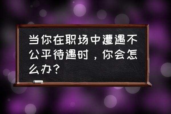 部落冲突月度挑战任务太难怎么办 当你在职场中遭遇不公平待遇时,你会怎么办? 部落冲突月度挑战任务太难怎么办 当你在职场中遭遇不公平待遇时,你会怎么办?