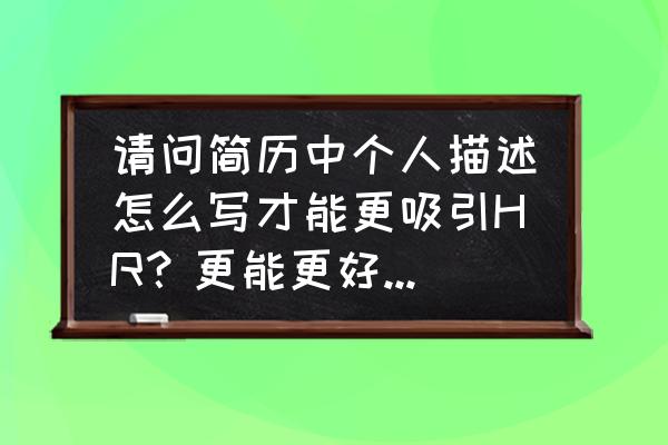 做个hr眼前一亮的简历 请问简历中个人描述怎么写才能更吸引HR?更能更好的用需要说明自己的实际情况? 做个hr眼前一亮的简历 请问简历中个人描述怎么写才能更吸引HR?更能更好的用需要说明自己的实际情况?