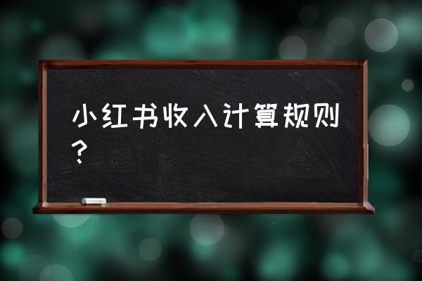 小红书要怎么才有收益 小红书收入计算规则？