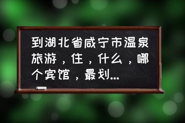 去咸宁泡温泉攻略哪个比较好 到湖北省咸宁市温泉旅游,住,什么,哪个宾馆,最划得来,要求交通方便,市中心,方便跑业务,平价?还有休闲? 去咸宁泡温泉攻略哪个比较好 到湖北省咸宁市温泉旅游,住,什么,哪个宾馆,最划得来,要求交通方便,市中心,方便跑业务,平价?还有休闲?