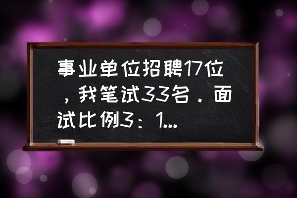 申论考大作文的几率 事业单位招聘17位,我笔试33名。面试比例3:1,请问胜算的概率有多大? 申论考大作文的几率 事业单位招聘17位,我笔试33名。面试比例3:1,请问胜算的概率有多大?