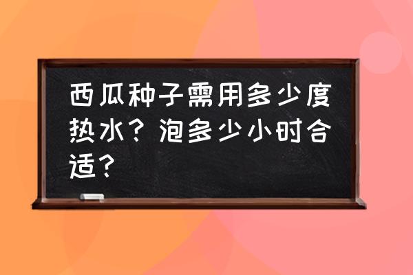 西瓜籽什么季节种最好 西瓜种子需用多少度热水?泡多少小时合适? 西瓜籽什么季节种最好 西瓜种子需用多少度热水?泡多少小时合适?