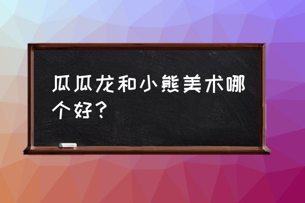 小熊美术app闪退 瓜瓜龙和小熊美术哪个好? 小熊美术app闪退 瓜瓜龙和小熊美术哪个好?